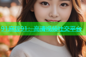 91麻豆91：高清视频社交平台