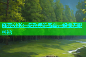 麻豆KKK：极致视听盛宴，解锁无限可能