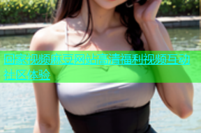 回家视频麻豆网站高清福利视频互动社区体验