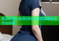 麻豆传媒×台湾SWAG私密直播互动平台体验