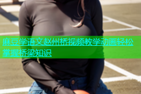 麻豆学语文赵州桥视频教学动画轻松掌握桥梁知识