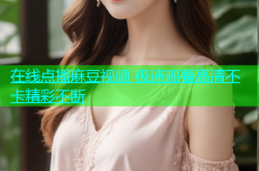 在线点播麻豆视频 极速观看高清不卡精彩不断