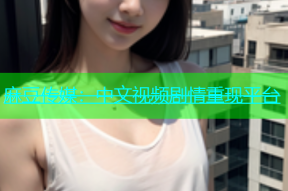麻豆传媒：中文视频剧情重现平台