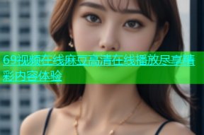 69视频在线麻豆高清在线播放尽享精彩内容体验