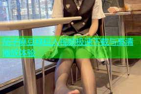 茄子麻豆绿巨人视频极速下载与高清播放体验