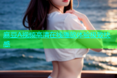 麻豆A视频高清在线播放体验极致快感