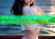 麻豆A视频高清在线播放体验极致快感