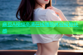 麻豆A视频高清在线播放体验极致快感