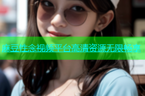 麻豆性念视频平台高清资源无限畅享