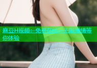 麻豆H视频：免费在线，无限激情等你体验