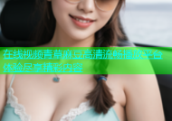 在线视频青草麻豆高清流畅播放平台体验尽享精彩内容