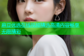 麻豆优选在线视频精选高清内容畅享无限精彩
