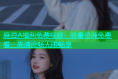 麻豆A福利免费视频：海量资源免费看，高清流畅无限畅享