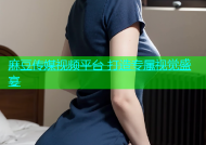 麻豆传媒视频平台 打造专属视觉盛宴