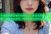 台湾最新麻豆福利视频平台，海量高清每日更新，隐私安全保障，畅享多元宅男娱乐体验