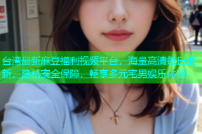 台湾最新麻豆福利视频平台，海量高清每日更新，隐私安全保障，畅享多元宅男娱乐体验