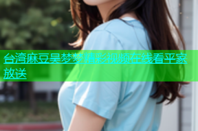 台湾麻豆吴梦梦精彩视频在线看平家放送