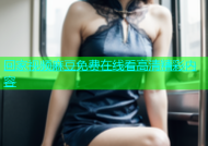 回家视频麻豆免费在线看高清精彩内容