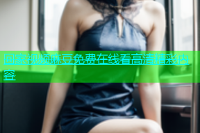 回家视频麻豆免费在线看高清精彩内容
