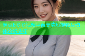 麻豆B多多视频平台高清短视频互动体验新选择