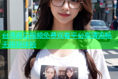 台湾麻豆视频免费观看平台高清流畅无限制体验