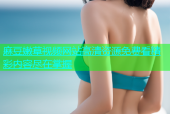 麻豆嫩草视频网站高清资源免费看精彩内容尽在掌握