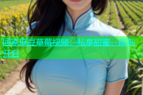 回家麻豆草莓视频：私享甜蜜，即刻开启