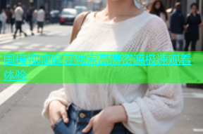 国模视频麻豆独家高清资源极速观看体验