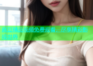 麻豆精品视频免费观看，尽享精彩影视世界