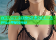 麻豆宁洋子视频播放高清流畅无广告体验尽享精彩内容
