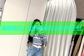 凌薇麻豆：短视频创作与分享平台