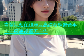 青草视频在线麻豆高清资源聚合平台，极速观看无广告