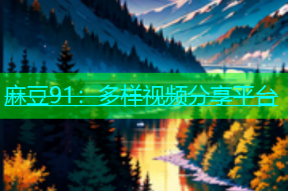 麻豆91：多样视频分享平台