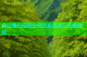 麻豆情侣视频全网独家高清在线看体验