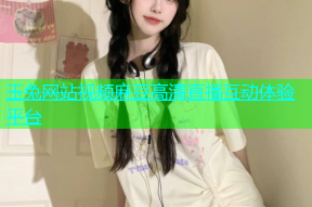 玉兔网站视频麻豆高清直播互动体验平台