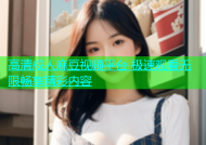 高清成人麻豆视频平台 极速观看无限畅享精彩内容
