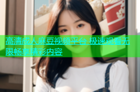 高清成人麻豆视频平台 极速观看无限畅享精彩内容