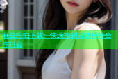 麻豆约拍下载：快速找到理想模特合作机会