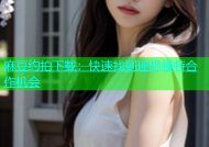麻豆约拍下载：快速找到理想模特合作机会