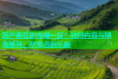 国产麻豆剧传媒一区：独特内容与精准推荐，尽享追剧乐趣