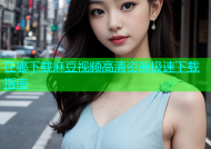 在哪下载麻豆视频高清资源极速下载指南