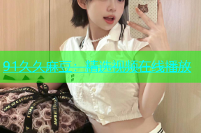 91久久麻豆：精选视频在线播放