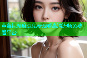 草莓视频麻豆免费观看高清流畅免费看平台