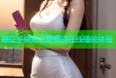 麻豆学精彩合集高清在线播放体验