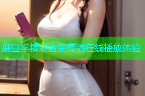 麻豆学精彩合集高清在线播放体验
