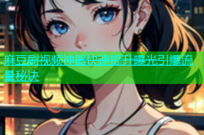 麻豆刷视频神器快速提升曝光引爆流量秘诀