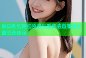 麻豆剧场视频免费观看高清直播与丰富资源体验