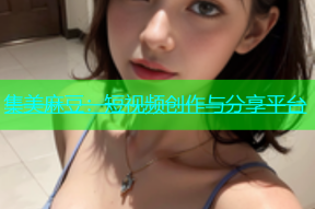 集美麻豆：短视频创作与分享平台