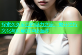 探索久久麻豆的魅力之旅，揭开独特文化与创意的神秘面纱