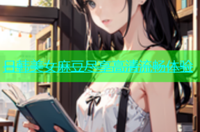 日韩美女麻豆尽享高清流畅体验